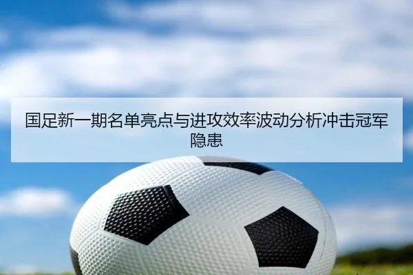 国足新一期名单亮点与进攻效率波动分析冲击冠军隐患